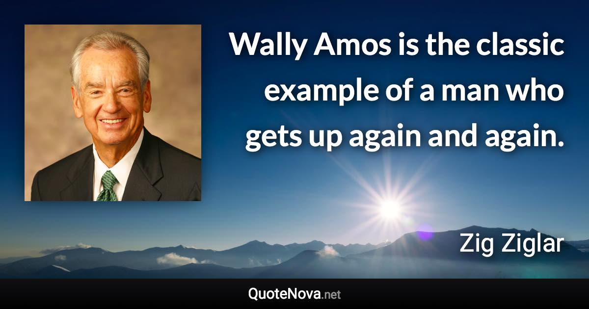 Wally Amos is the classic example of a man who gets up again and again. - Zig Ziglar quote