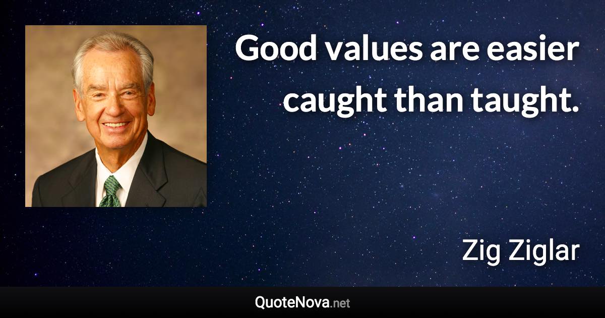 Good values are easier caught than taught. - Zig Ziglar quote