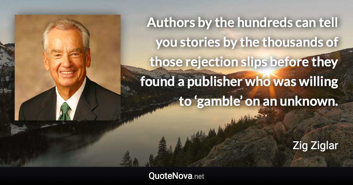 Authors by the hundreds can tell you stories by the thousands of those rejection slips before they found a publisher who was willing to ‘gamble’ on an unknown. - Zig Ziglar quote