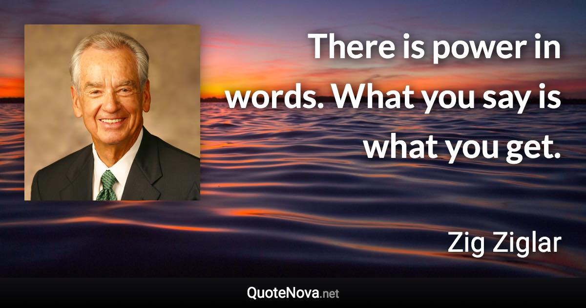 There is power in words. What you say is what you get. - Zig Ziglar quote