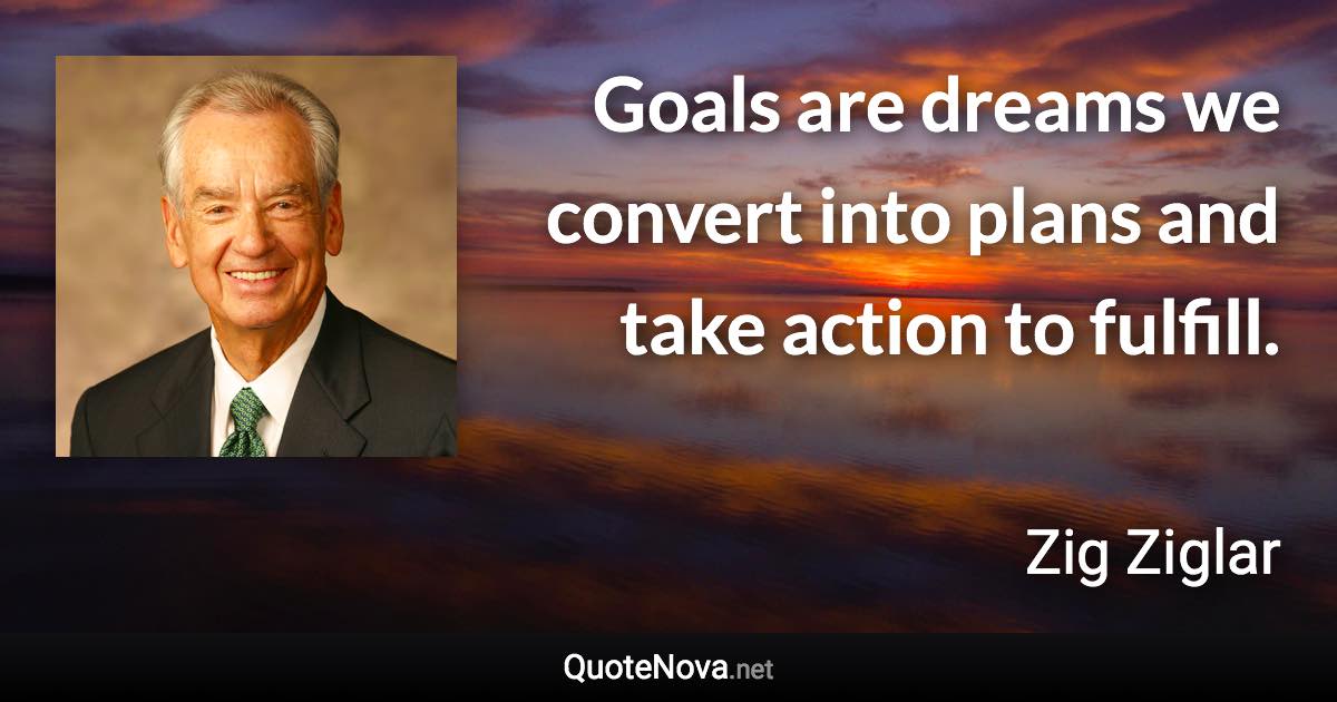 Goals are dreams we convert into plans and take action to fulfill. - Zig Ziglar quote