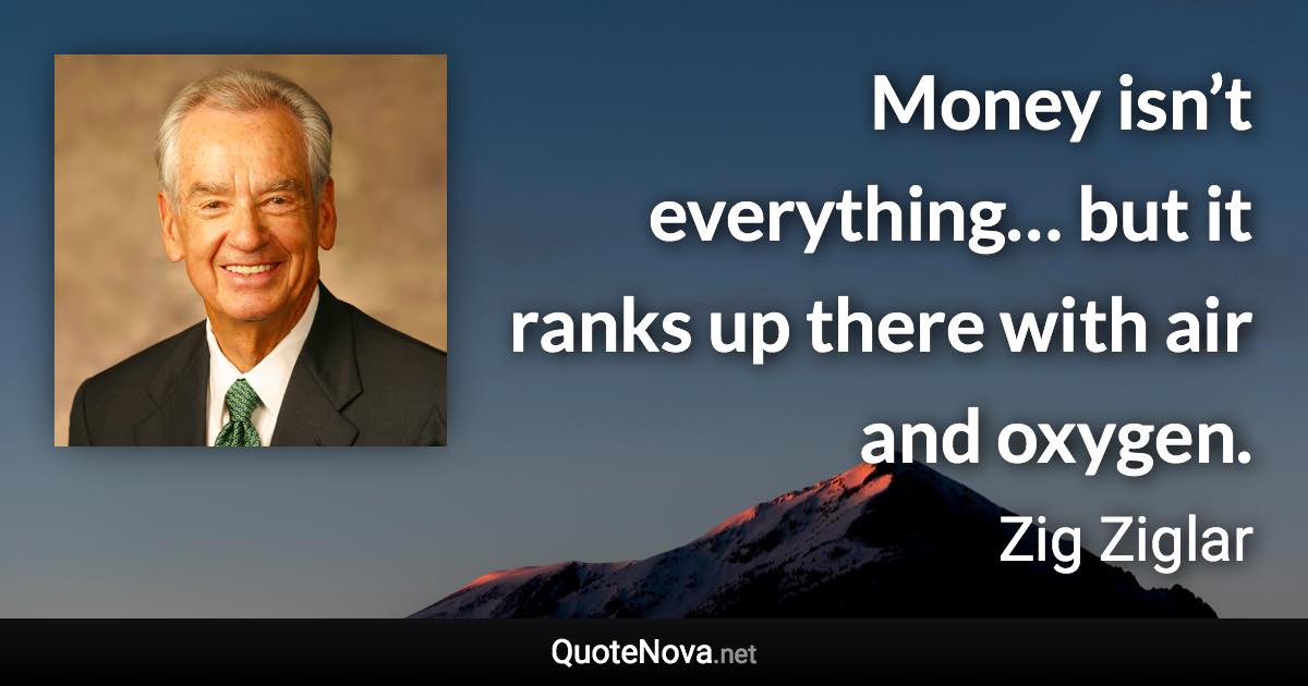 Money isn’t everything… but it ranks up there with air and oxygen. - Zig Ziglar quote