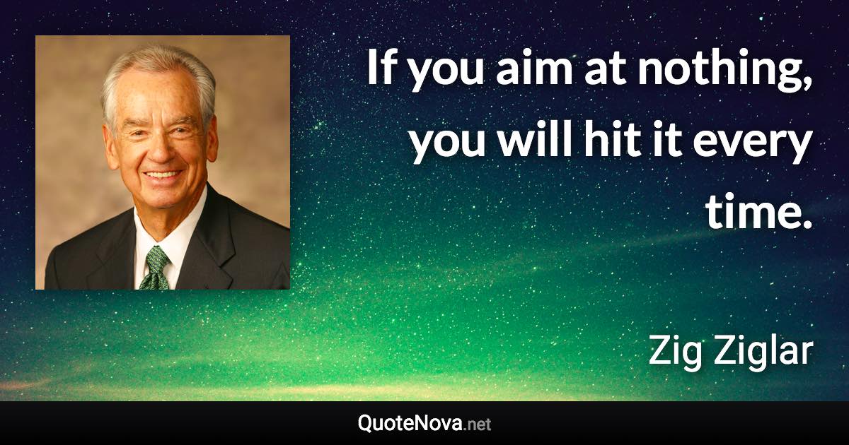 If you aim at nothing, you will hit it every time. - Zig Ziglar quote