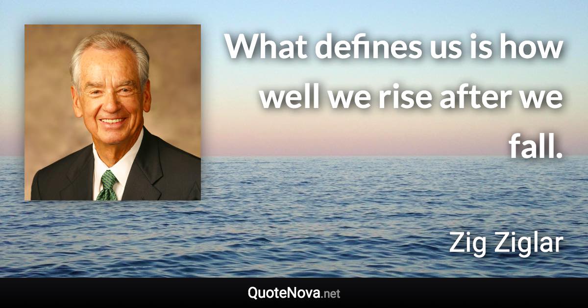 What defines us is how well we rise after we fall. - Zig Ziglar quote