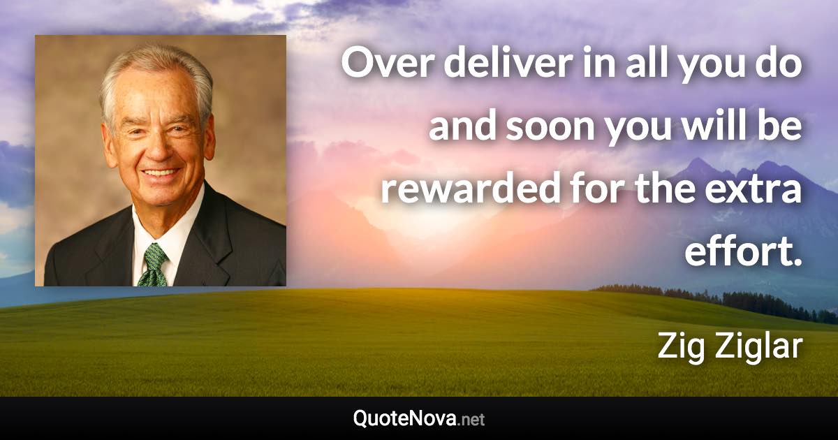 Over deliver in all you do and soon you will be rewarded for the extra effort. - Zig Ziglar quote