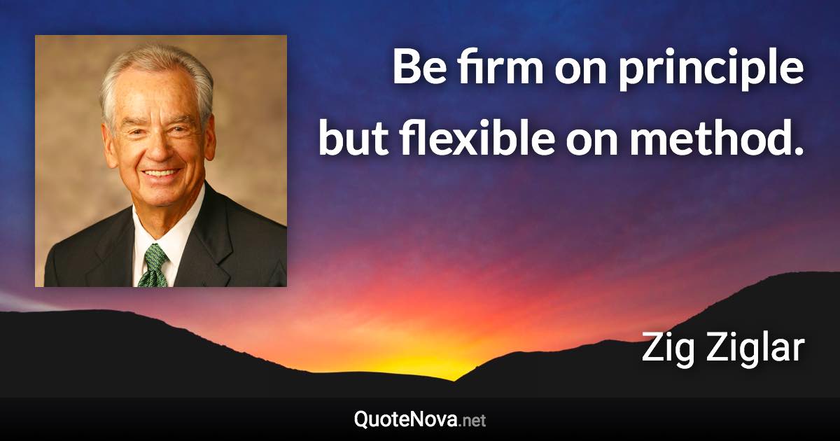 Be firm on principle but flexible on method. - Zig Ziglar quote