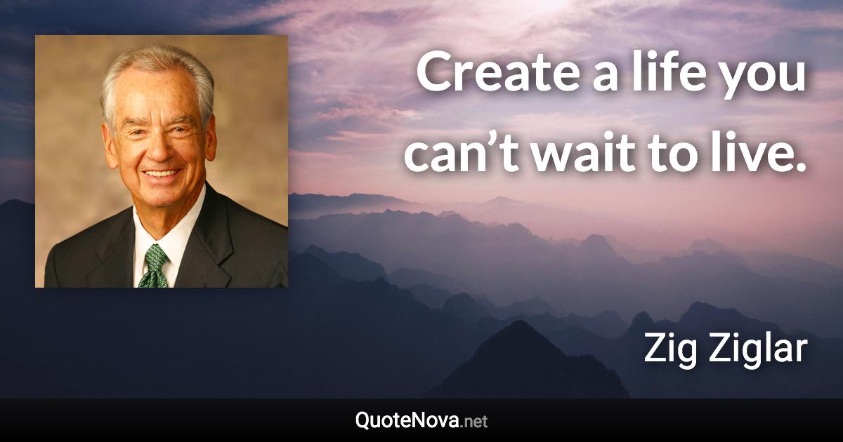 Create a life you can’t wait to live. - Zig Ziglar quote