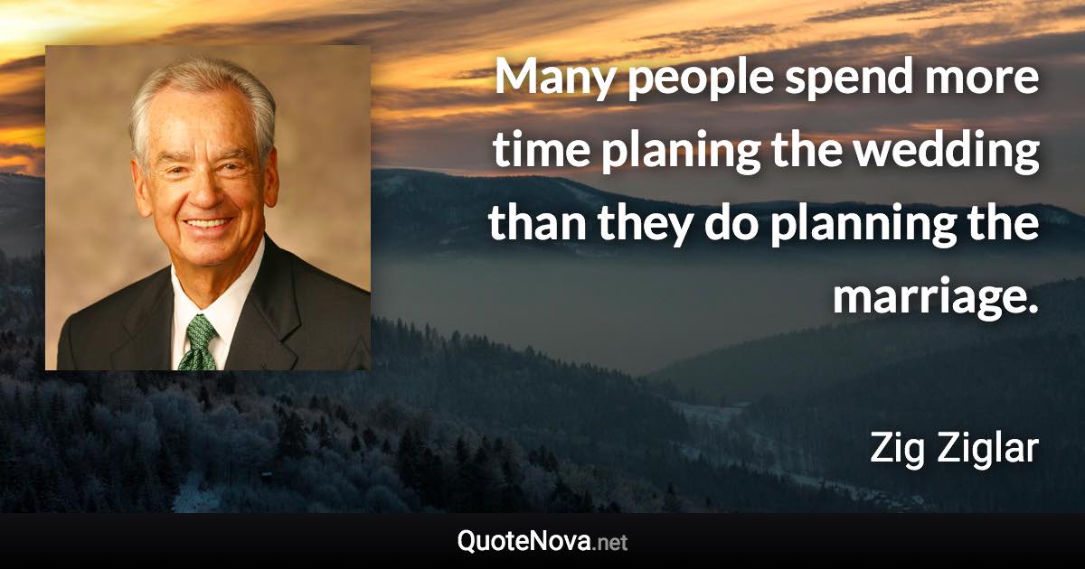 Many people spend more time planing the wedding than they do planning the marriage. - Zig Ziglar quote