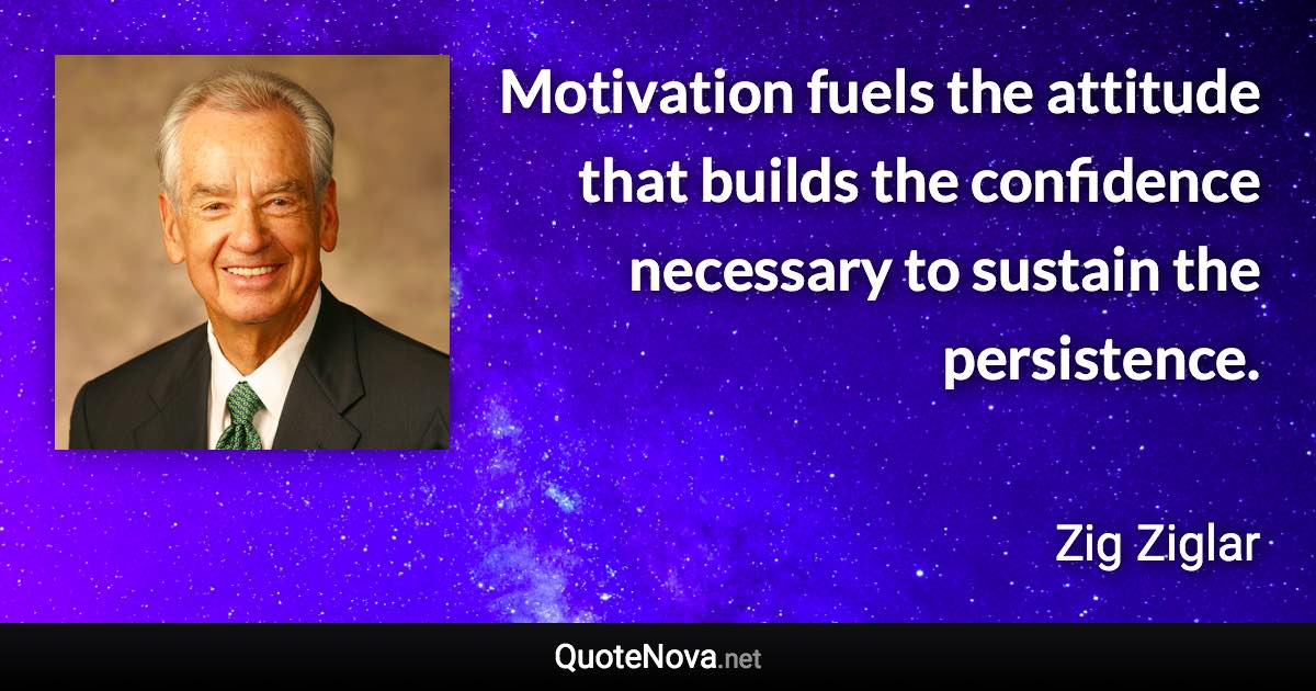 Motivation fuels the attitude that builds the confidence necessary to sustain the persistence. - Zig Ziglar quote