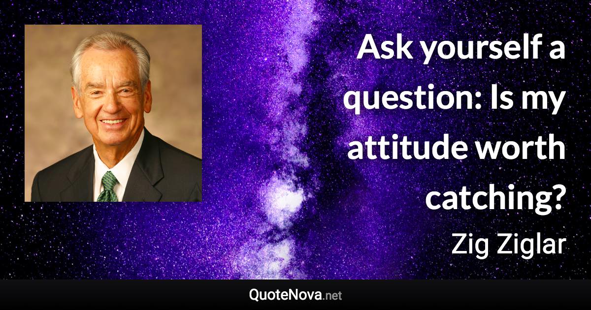 Ask yourself a question: Is my attitude worth catching? - Zig Ziglar quote