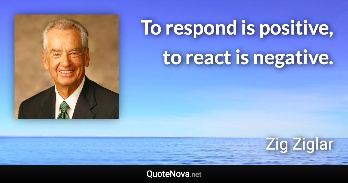 To respond is positive, to react is negative. - Zig Ziglar quote