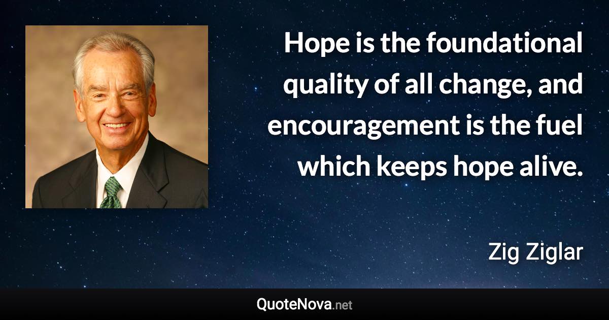 Hope is the foundational quality of all change, and encouragement is the fuel which keeps hope alive. - Zig Ziglar quote