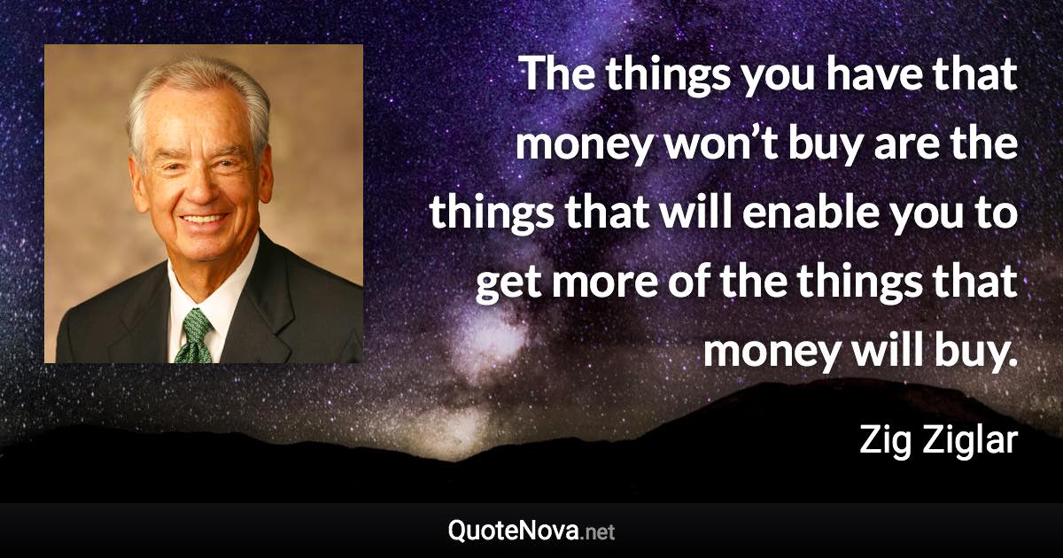 The things you have that money won’t buy are the things that will enable you to get more of the things that money will buy. - Zig Ziglar quote