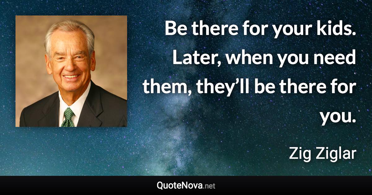 Be there for your kids. Later, when you need them, they’ll be there for you. - Zig Ziglar quote