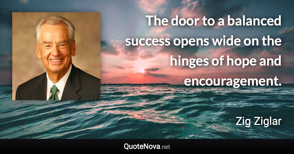 The door to a balanced success opens wide on the hinges of hope and encouragement. - Zig Ziglar quote