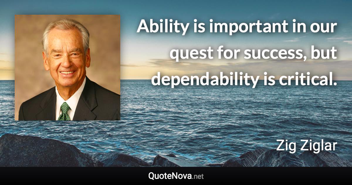 Ability is important in our quest for success, but dependability is critical. - Zig Ziglar quote