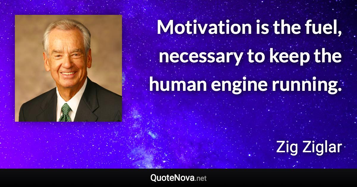 Motivation is the fuel, necessary to keep the human engine running. - Zig Ziglar quote