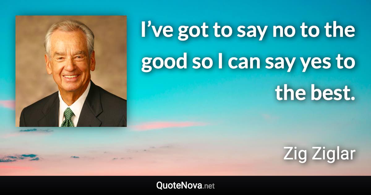 I’ve got to say no to the good so I can say yes to the best. - Zig Ziglar quote