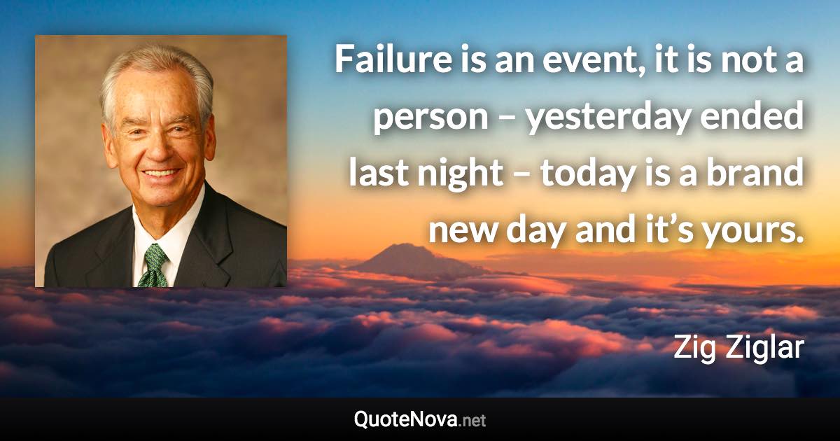 Failure is an event, it is not a person – yesterday ended last night – today is a brand new day and it’s yours. - Zig Ziglar quote