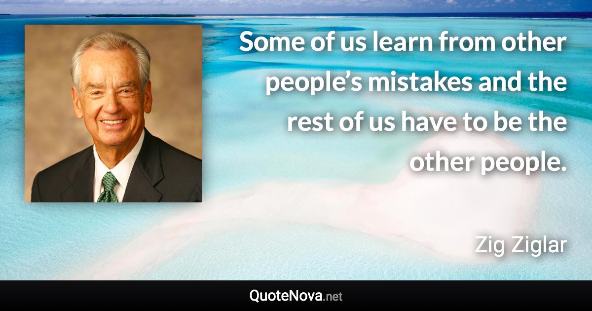 Some of us learn from other people’s mistakes and the rest of us have to be the other people. - Zig Ziglar quote