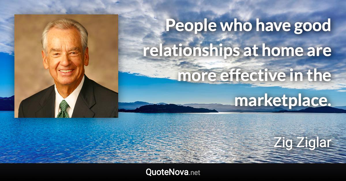 People who have good relationships at home are more effective in the marketplace. - Zig Ziglar quote