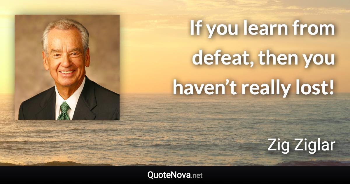 If you learn from defeat, then you haven’t really lost! - Zig Ziglar quote