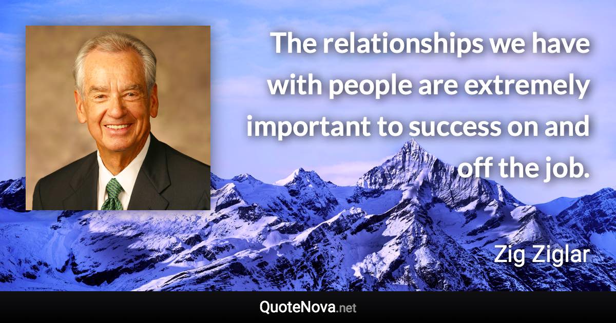 The relationships we have with people are extremely important to success on and off the job. - Zig Ziglar quote
