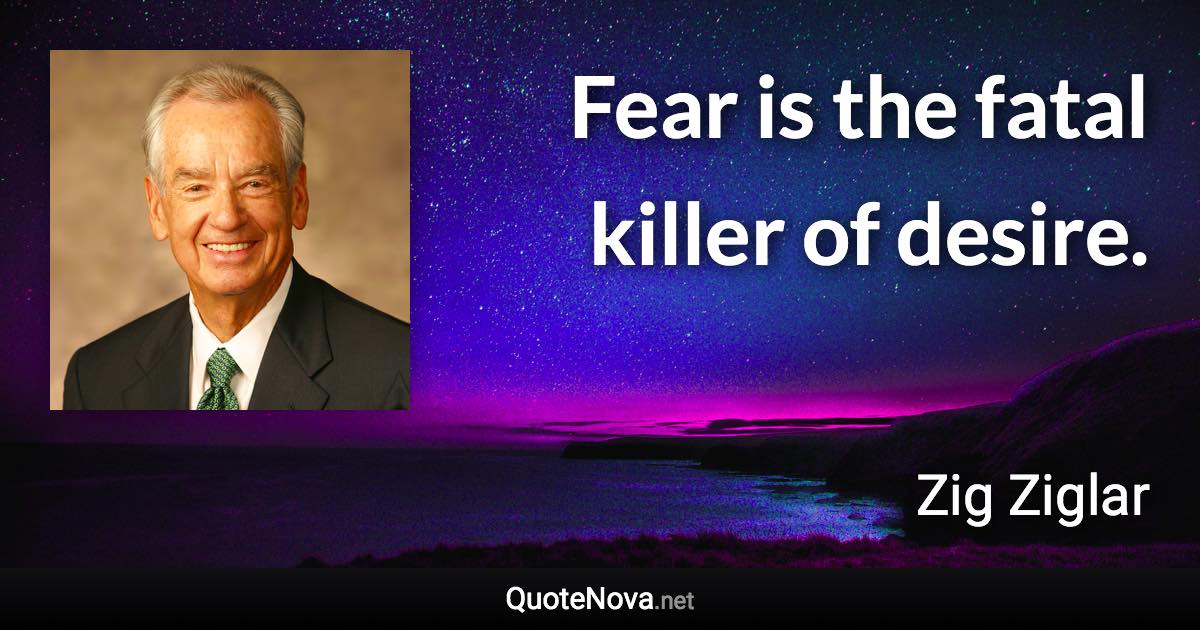 Fear is the fatal killer of desire. - Zig Ziglar quote