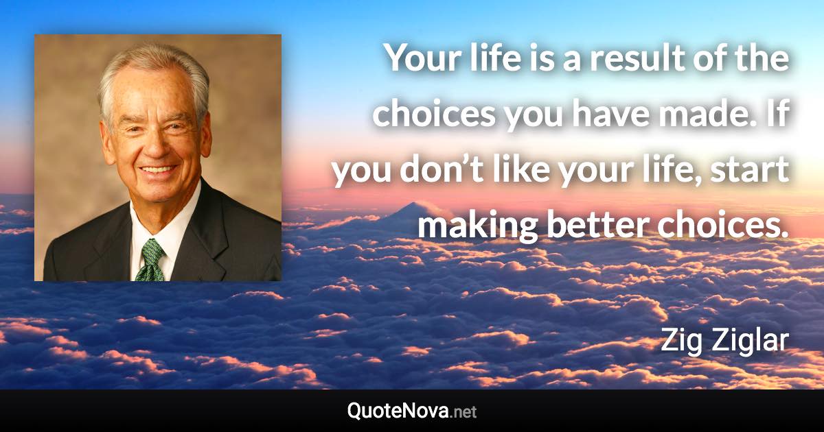 Your life is a result of the choices you have made. If you don’t like your life, start making better choices. - Zig Ziglar quote