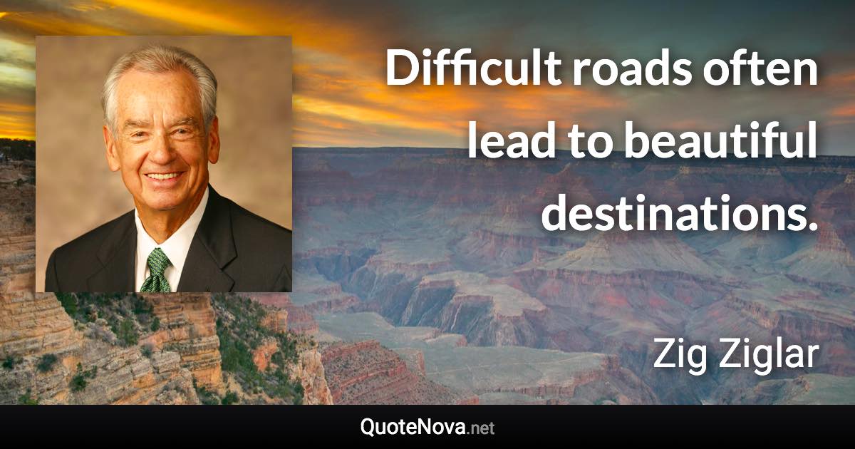 Difficult roads often lead to beautiful destinations. - Zig Ziglar quote