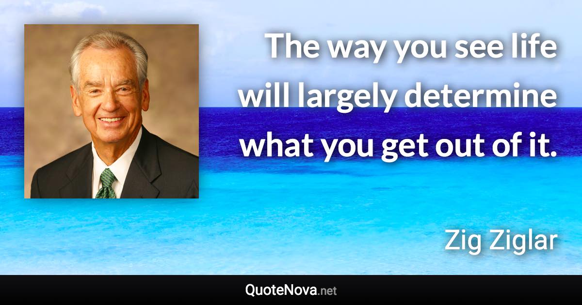 The way you see life will largely determine what you get out of it. - Zig Ziglar quote