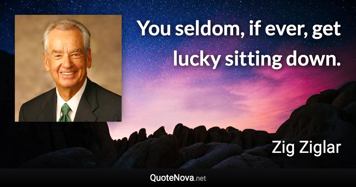 You seldom, if ever, get lucky sitting down. - Zig Ziglar quote