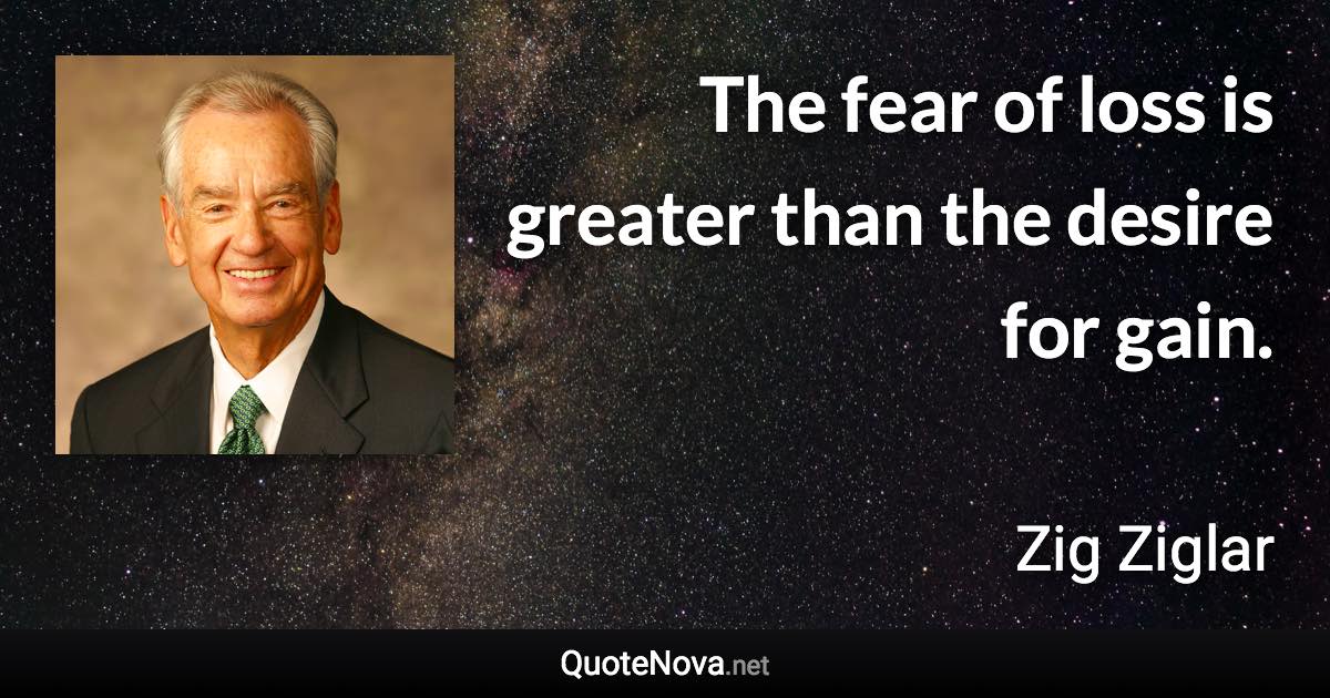 The fear of loss is greater than the desire for gain. - Zig Ziglar quote