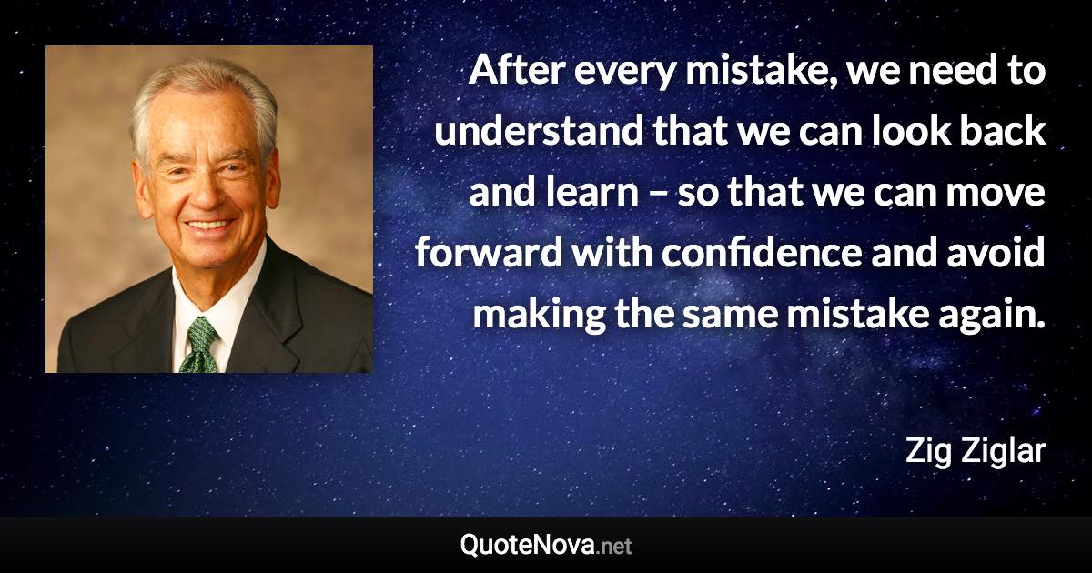 After every mistake, we need to understand that we can look back and learn – so that we can move forward with confidence and avoid making the same mistake again. - Zig Ziglar quote