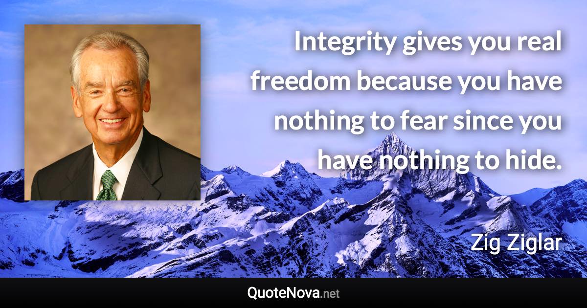 Integrity gives you real freedom because you have nothing to fear since you have nothing to hide. - Zig Ziglar quote