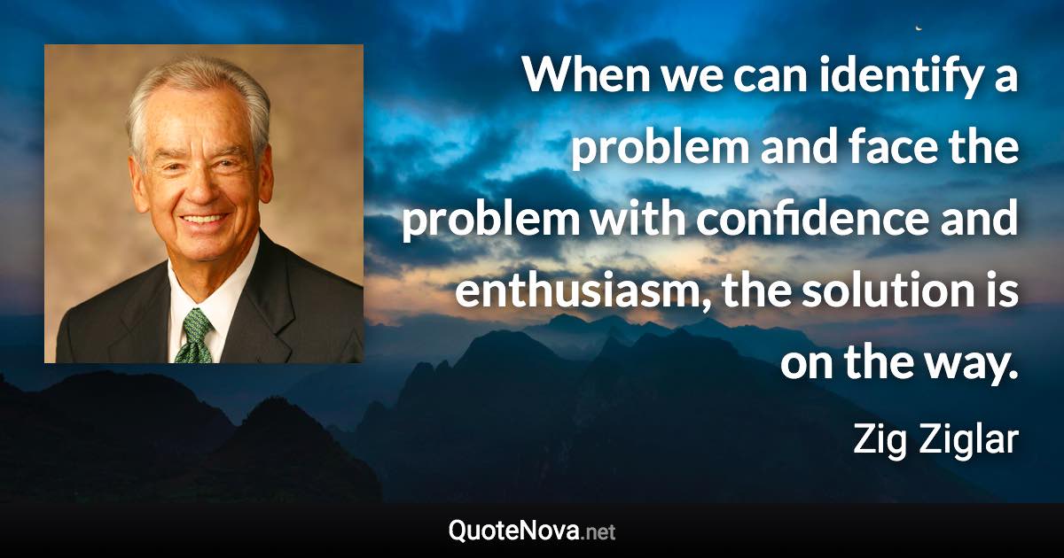 When we can identify a problem and face the problem with confidence and enthusiasm, the solution is on the way. - Zig Ziglar quote