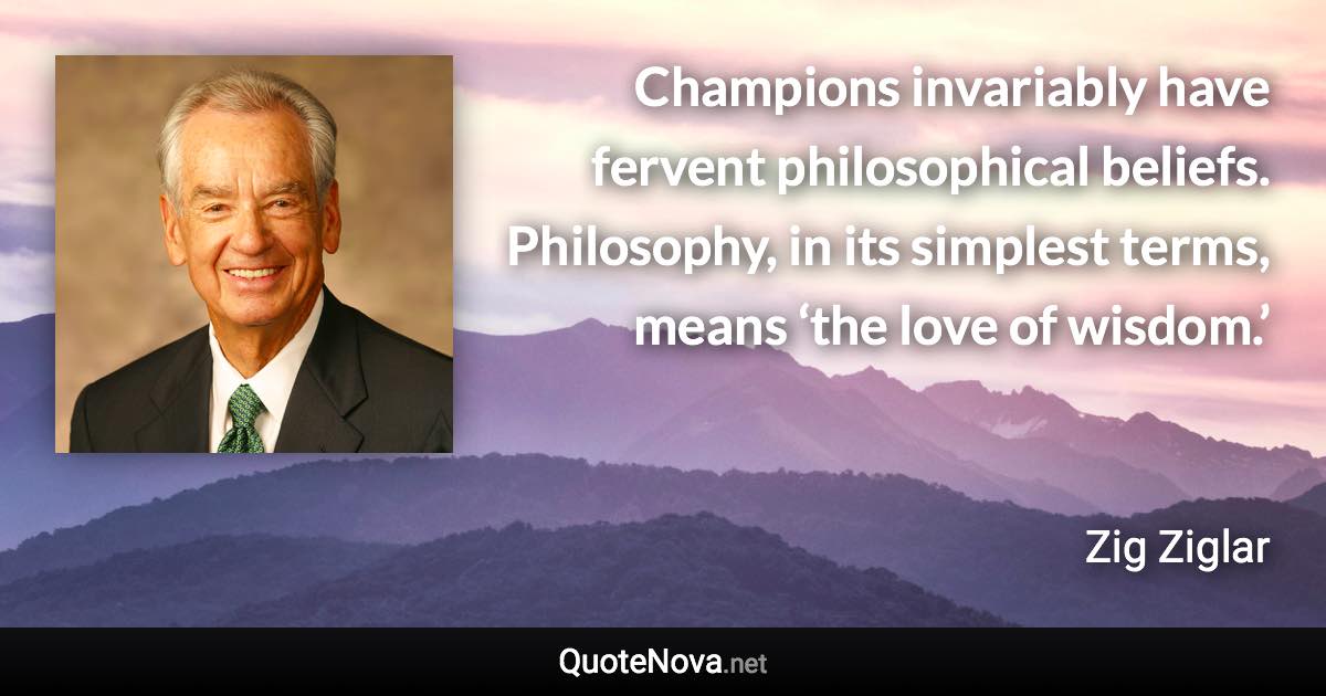 Champions invariably have fervent philosophical beliefs. Philosophy, in its simplest terms, means ‘the love of wisdom.’ - Zig Ziglar quote