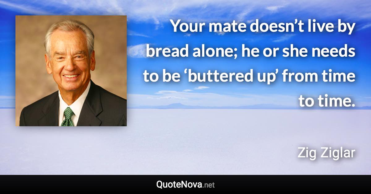 Your mate doesn’t live by bread alone; he or she needs to be ‘buttered up’ from time to time. - Zig Ziglar quote