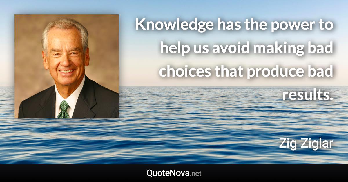 Knowledge has the power to help us avoid making bad choices that produce bad results. - Zig Ziglar quote