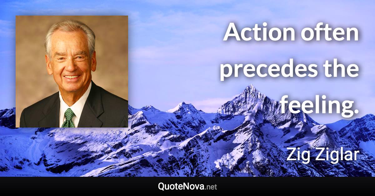 Action often precedes the feeling. - Zig Ziglar quote
