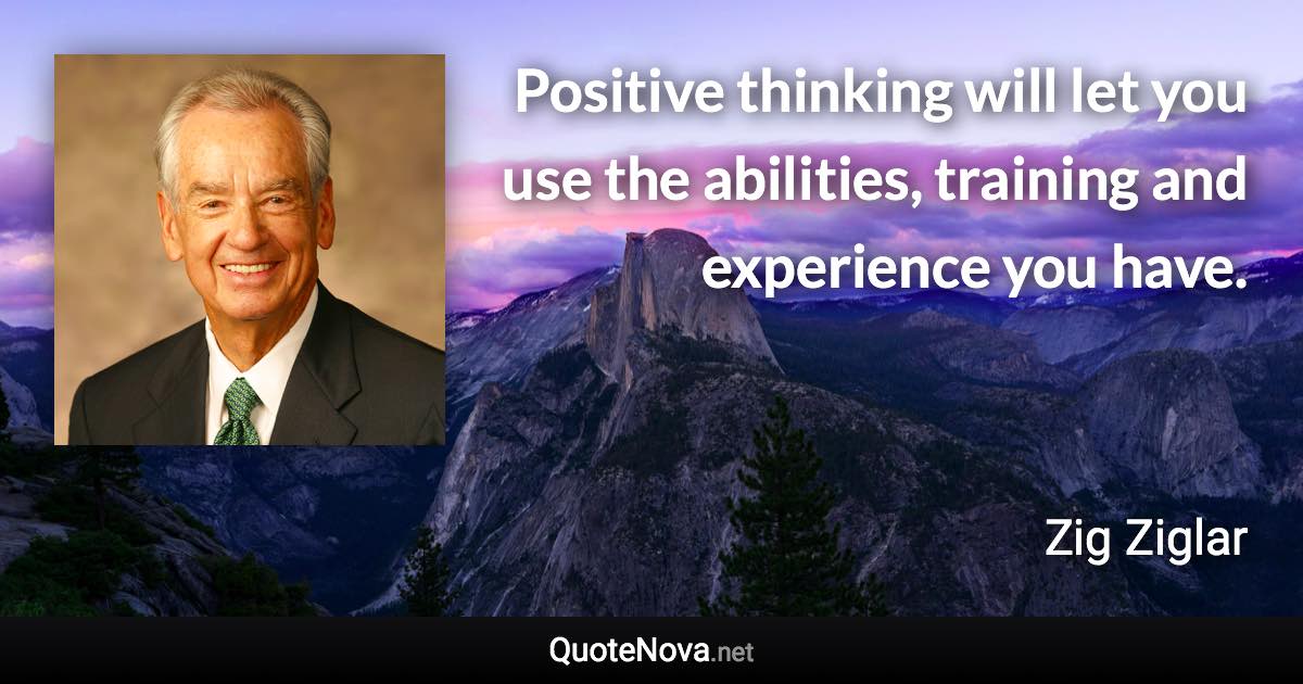 Positive thinking will let you use the abilities, training and experience you have. - Zig Ziglar quote