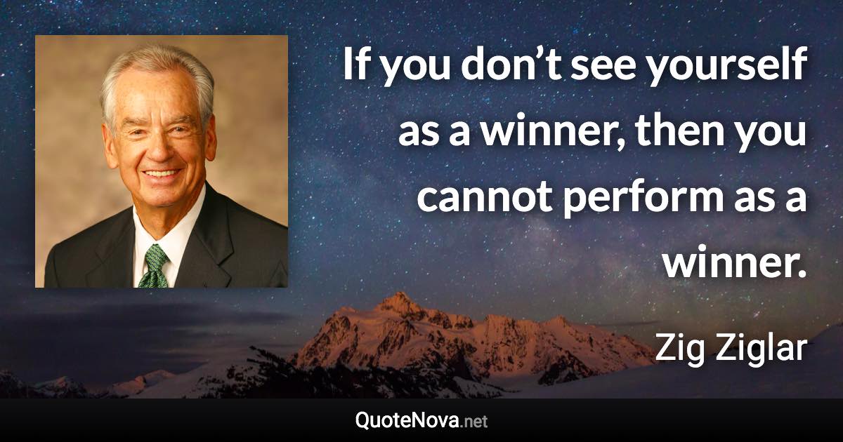 If you don’t see yourself as a winner, then you cannot perform as a winner. - Zig Ziglar quote