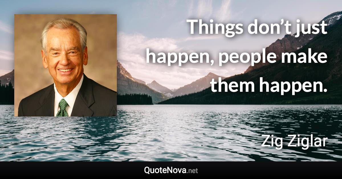 Things don’t just happen, people make them happen. - Zig Ziglar quote