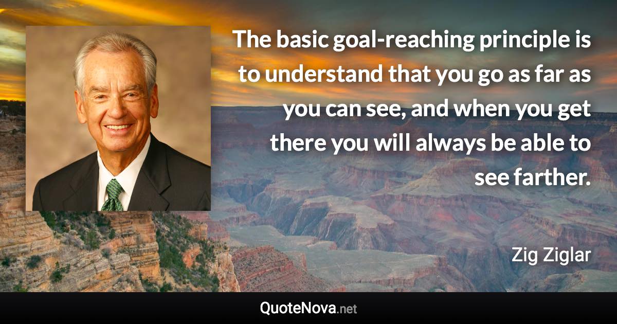 The basic goal-reaching principle is to understand that you go as far as you can see, and when you get there you will always be able to see farther. - Zig Ziglar quote