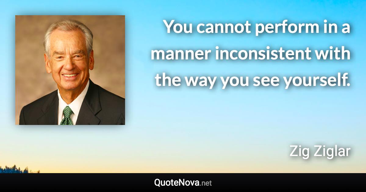 You cannot perform in a manner inconsistent with the way you see yourself. - Zig Ziglar quote