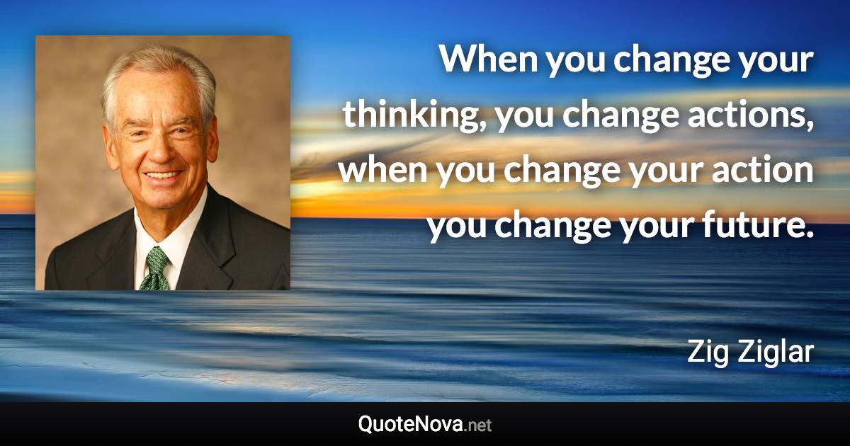 When you change your thinking, you change actions, when you change your action you change your future. - Zig Ziglar quote