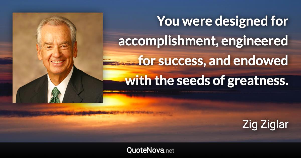 You were designed for accomplishment, engineered for success, and endowed with the seeds of greatness. - Zig Ziglar quote