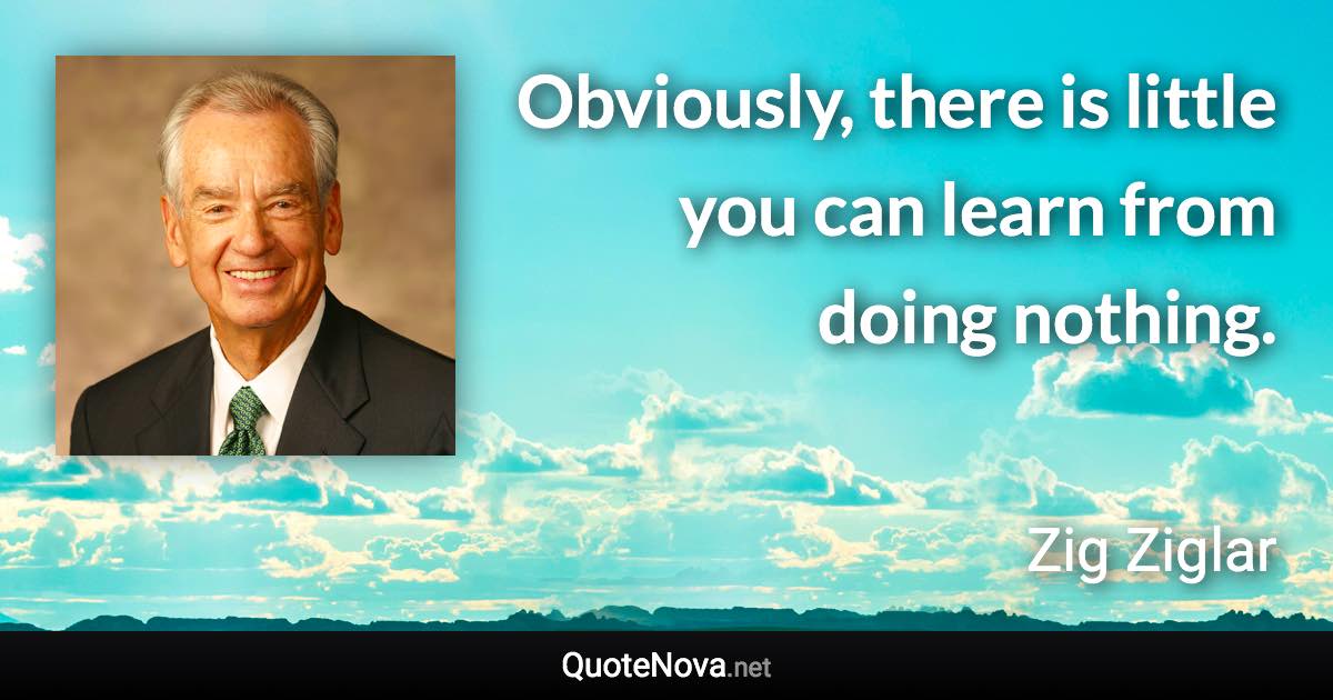 Obviously, there is little you can learn from doing nothing. - Zig Ziglar quote