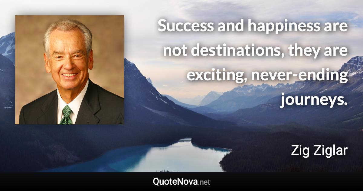 Success and happiness are not destinations, they are exciting, never-ending journeys. - Zig Ziglar quote