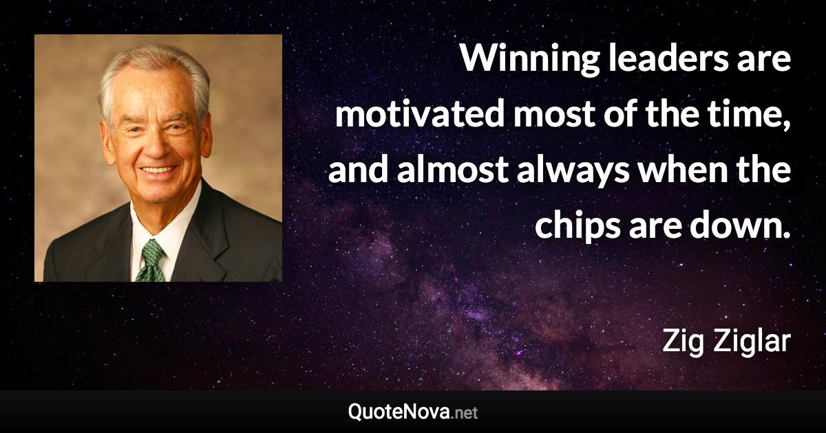 Winning leaders are motivated most of the time, and almost always when the chips are down. - Zig Ziglar quote